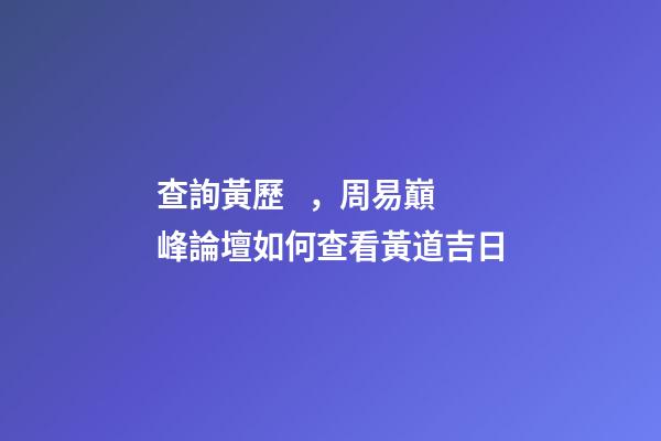 查詢黃歷，周易巔峰論壇如何查看黃道吉日(一)